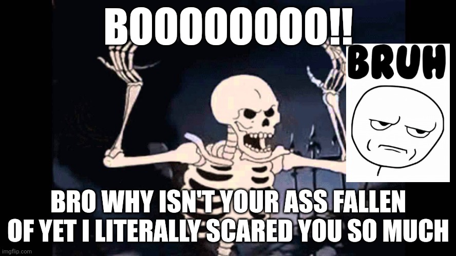 Boo | BOOOOOOOO!! BRO WHY ISN'T YOUR ASS FALLEN OF YET I LITERALLY SCARED YOU SO MUCH | image tagged in skeleton,spooky scary skeleton,spooky skeleton | made w/ Imgflip meme maker