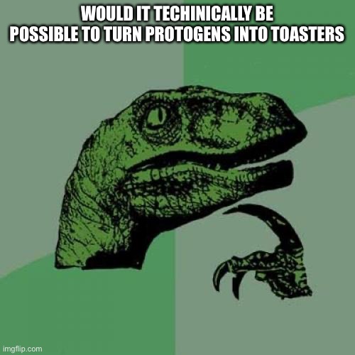 Philosoraptor | WOULD IT TECHNICALLY BE POSSIBLE TO TURN PROTOGENS INTO TOASTERS | image tagged in memes,philosoraptor | made w/ Imgflip meme maker
