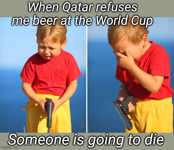 No Beer, Watch my gun | When Qatar refuses me beer at the World Cup; Someone is going to die | image tagged in little boy,gun,world cup,beer,hold my beer,dark humor | made w/ Imgflip meme maker