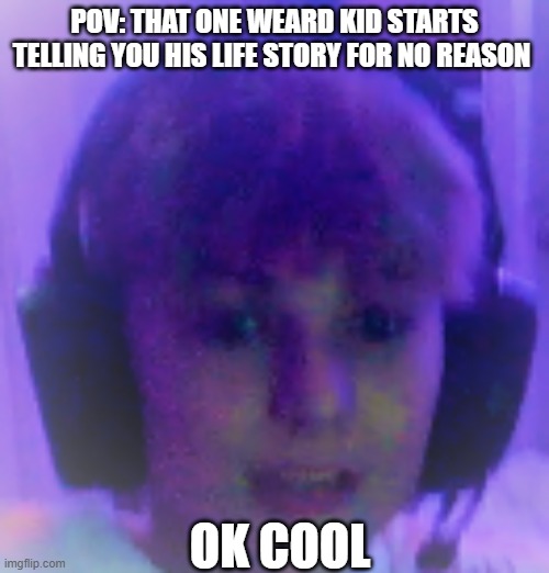 POV: THAT ONE WEARD KID STARTS TELLING YOU HIS LIFE STORY FOR NO REASON; OK COOL | made w/ Imgflip meme maker