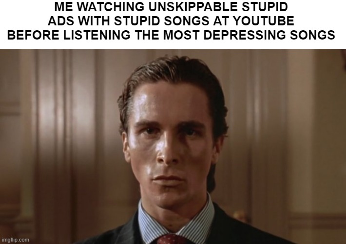 Stupid ads where people dancing like stupids - _ - | ME WATCHING UNSKIPPABLE STUPID ADS WITH STUPID SONGS AT YOUTUBE BEFORE LISTENING THE MOST DEPRESSING SONGS | image tagged in funny,youtube,youtube ads | made w/ Imgflip meme maker