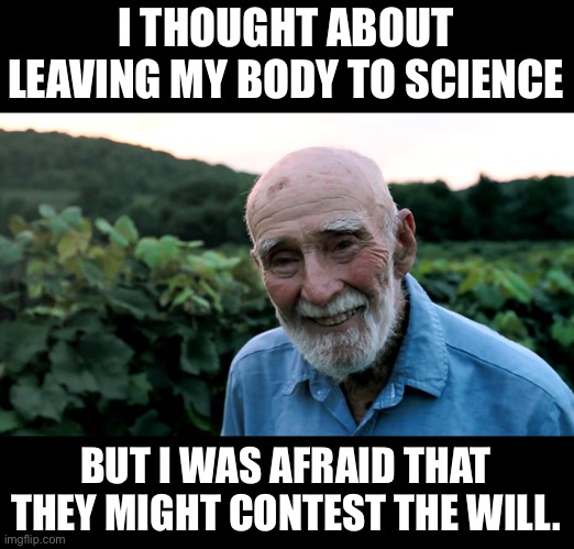 Science | I THOUGHT ABOUT LEAVING MY BODY TO SCIENCE; BUT I WAS AFRAID THAT THEY MIGHT CONTEST THE WILL. | image tagged in old man | made w/ Imgflip meme maker