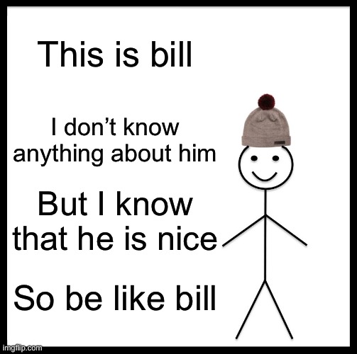 Clever meme | This is bill; I don’t know anything about him; But I know that he is nice; So be like bill | image tagged in memes,be like bill | made w/ Imgflip meme maker