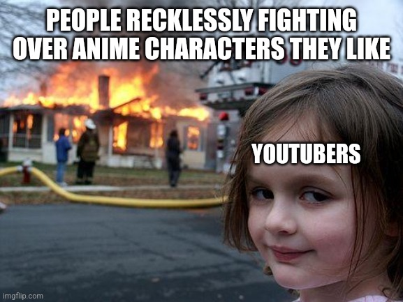 :/ | PEOPLE RECKLESSLY FIGHTING OVER ANIME CHARACTERS THEY LIKE; YOUTUBERS | image tagged in memes,disaster girl | made w/ Imgflip meme maker