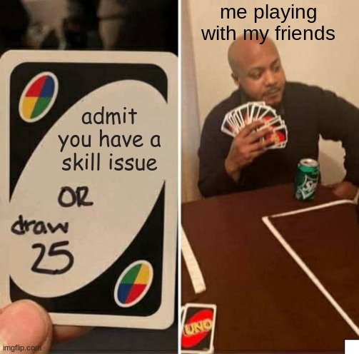 UNO Draw 25 Cards | me playing with my friends; admit you have a skill issue | image tagged in memes,uno draw 25 cards | made w/ Imgflip meme maker