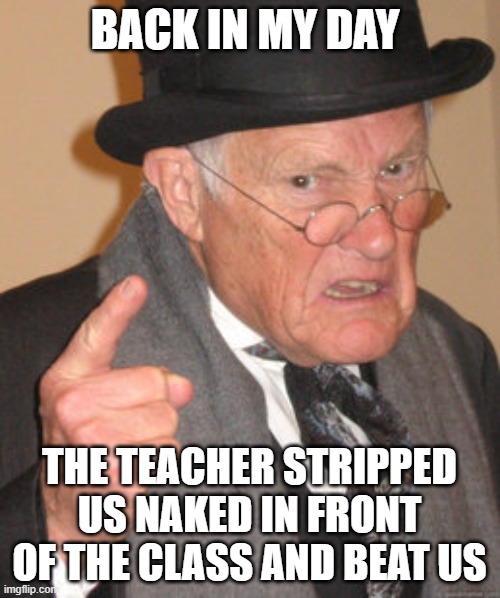 Back In My Day Meme | BACK IN MY DAY THE TEACHER STRIPPED US NAKED IN FRONT OF THE CLASS AND BEAT US | image tagged in memes,back in my day | made w/ Imgflip meme maker