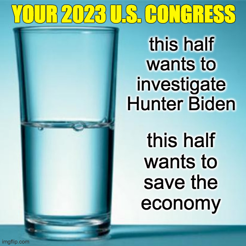 Can't heat your house?  Write your Representative. | YOUR 2023 U.S. CONGRESS; this half
wants to
investigate
Hunter Biden; this half
wants to
save the
economy | image tagged in memes,glass half full,us congress | made w/ Imgflip meme maker