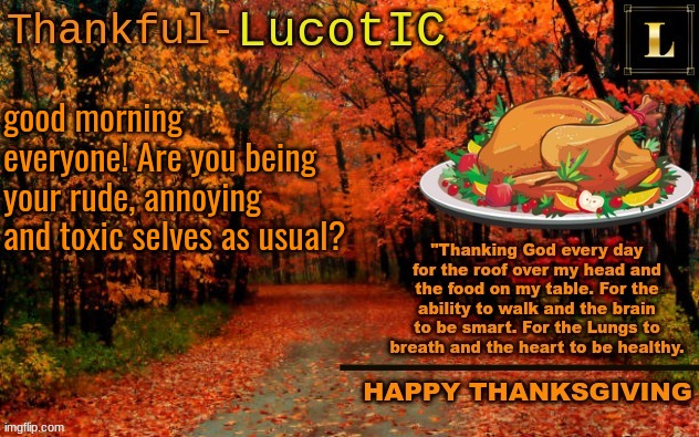 Good Morning to MSMG! | good morning everyone! Are you being your rude, annoying and toxic selves as usual? | image tagged in lucotic thanksgiving announcement temp 11 | made w/ Imgflip meme maker