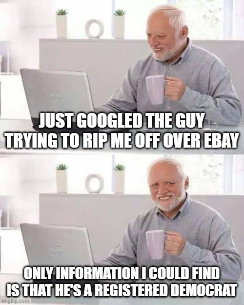 True Story | JUST GOOGLED THE GUY TRYING TO RIP ME OFF OVER EBAY; ONLY INFORMATION I COULD FIND IS THAT HE'S A REGISTERED DEMOCRAT | image tagged in memes,hide the pain harold,democrats,joe biden,ebay | made w/ Imgflip meme maker