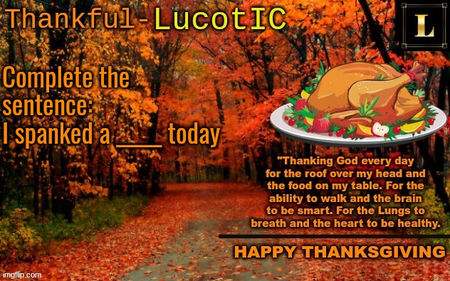 "I spanked a n****r today" | Complete the sentence:
I spanked a _____ today | image tagged in lucotic thanksgiving announcement temp 11 | made w/ Imgflip meme maker