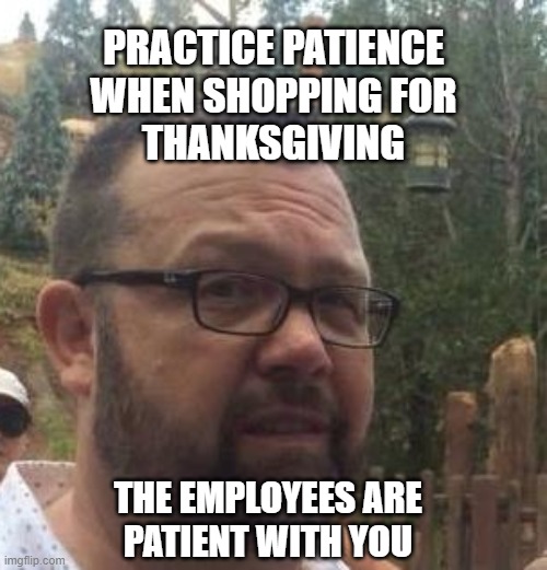 patience | PRACTICE PATIENCE
WHEN SHOPPING FOR
THANKSGIVING; THE EMPLOYEES ARE
PATIENT WITH YOU | image tagged in thanksgiving | made w/ Imgflip meme maker