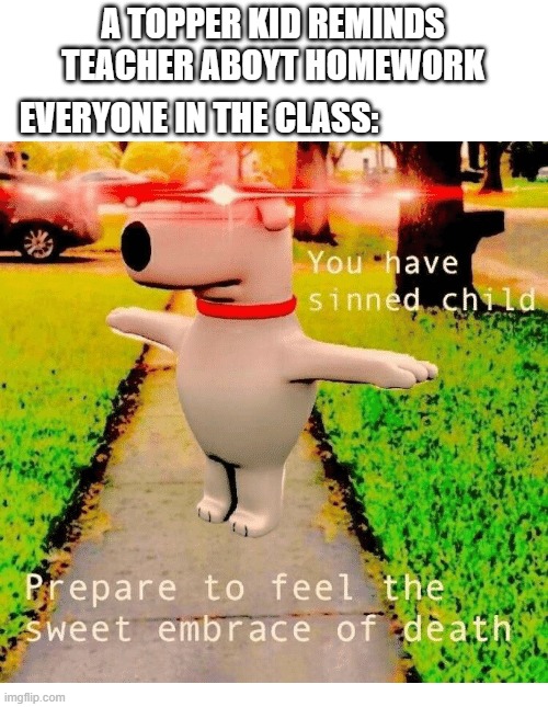 ? | A TOPPER KID REMINDS TEACHER ABOYT HOMEWORK; EVERYONE IN THE CLASS: | image tagged in you have sinned child prepare to feel the sweet embrace of death | made w/ Imgflip meme maker