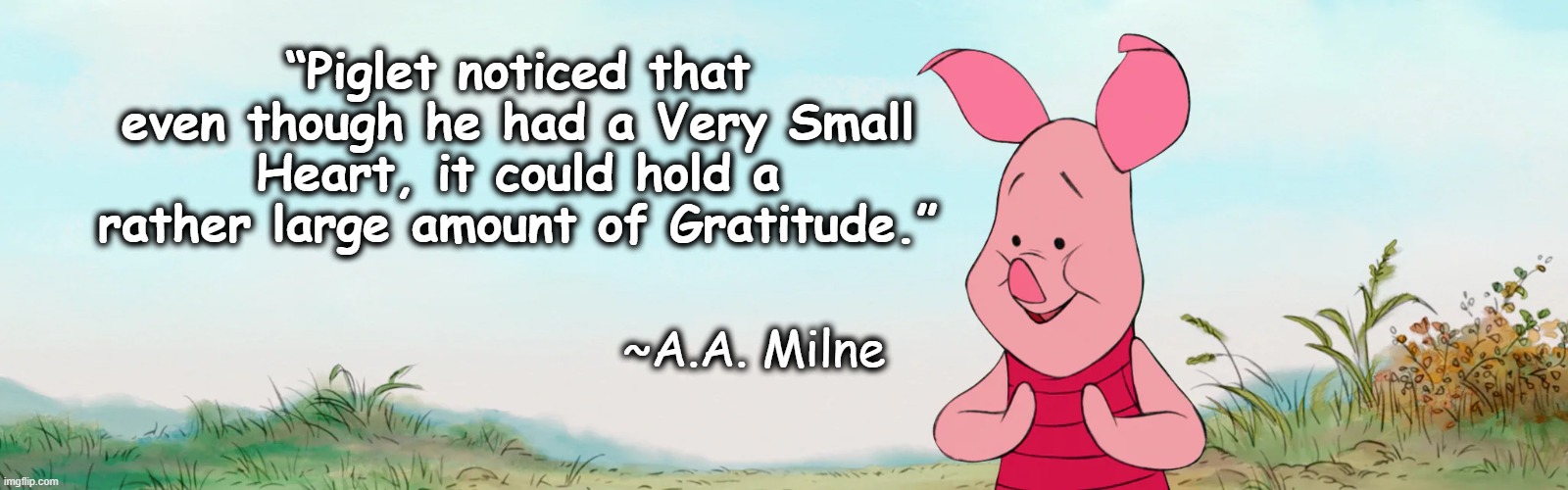 Piglet's Thankful Heart | “Piglet noticed that even though he had a Very Small Heart, it could hold a rather large amount of Gratitude.”; ~A.A. Milne | image tagged in gratitude | made w/ Imgflip meme maker