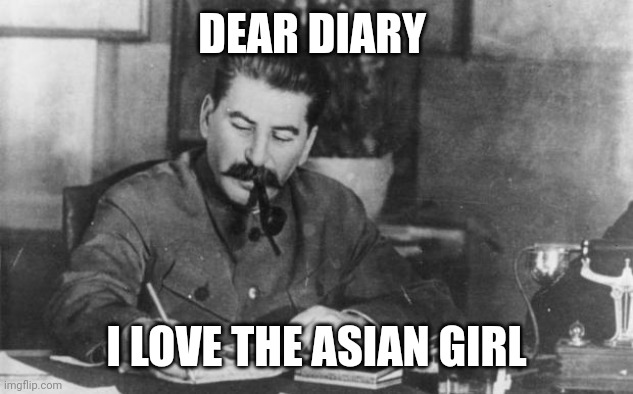Stalin love the asian | DEAR DIARY; I LOVE THE ASIAN GIRL | image tagged in stalin diary,asian,girl,soviet union,japan,china | made w/ Imgflip meme maker