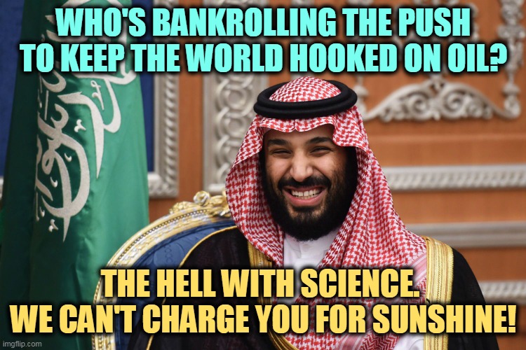 We can't stay rich selling the sun or the wind. | WHO'S BANKROLLING THE PUSH TO KEEP THE WORLD HOOKED ON OIL? THE HELL WITH SCIENCE. 
WE CAN'T CHARGE YOU FOR SUNSHINE! | image tagged in mbs smiling,saudi arabia,fossil fuel,forever,never,renewable energy | made w/ Imgflip meme maker