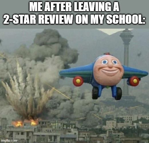 lol :) | ME AFTER LEAVING A 2-STAR REVIEW ON MY SCHOOL: | image tagged in plane flying from explosions,school,memes | made w/ Imgflip meme maker