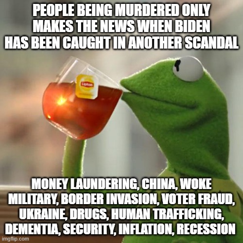 Sorry not distracted |  PEOPLE BEING MURDERED ONLY MAKES THE NEWS WHEN BIDEN HAS BEEN CAUGHT IN ANOTHER SCANDAL; MONEY LAUNDERING, CHINA, WOKE MILITARY, BORDER INVASION, VOTER FRAUD, UKRAINE, DRUGS, HUMAN TRAFFICKING, DEMENTIA, SECURITY, INFLATION, RECESSION | image tagged in memes,but that's none of my business,distraction,america in decline,democrat war on america,china joe biden | made w/ Imgflip meme maker