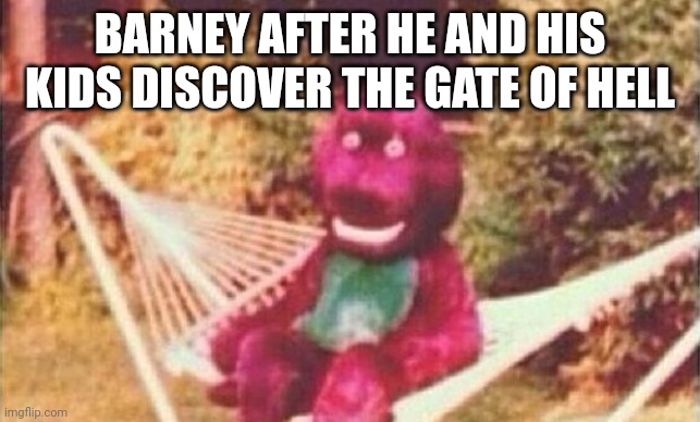 Barney meme | BARNEY AFTER HE AND HIS KIDS DISCOVER THE GATE OF HELL | image tagged in creepy barney,memes,barney the dinosaur | made w/ Imgflip meme maker