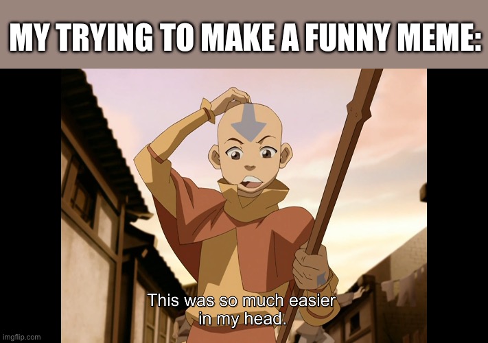 So much easier in my head Aang (Avatar) | MY TRYING TO MAKE A FUNNY MEME: | image tagged in so much easier in my head aang avatar | made w/ Imgflip meme maker