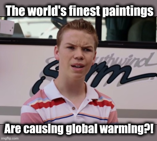 The left wants to remove all beauty from the world | The world's finest paintings; Are causing global warming?! | image tagged in you guys are getting paid,paintings,masterpieces,attacked,global warming,protestors | made w/ Imgflip meme maker