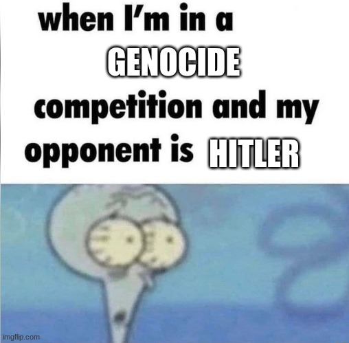 luliyigiyuui | GENOCIDE; HITLER | image tagged in whe i'm in a competition and my opponent is | made w/ Imgflip meme maker