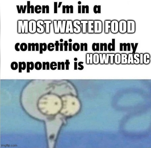 rghyjhnhfbggxn,m, | MOST WASTED FOOD; HOWTOBASIC | image tagged in whe i'm in a competition and my opponent is | made w/ Imgflip meme maker