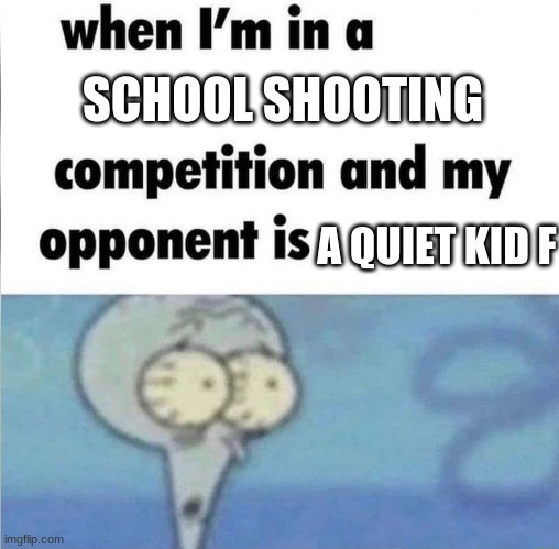 heorihgoifzhcvoixf | SCHOOL SHOOTING; A QUIET KID F | image tagged in whe i'm in a competition and my opponent is | made w/ Imgflip meme maker
