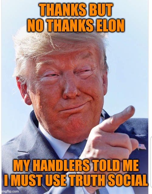 Trump pointing | THANKS BUT NO THANKS ELON MY HANDLERS TOLD ME I MUST USE TRUTH SOCIAL | image tagged in trump pointing | made w/ Imgflip meme maker