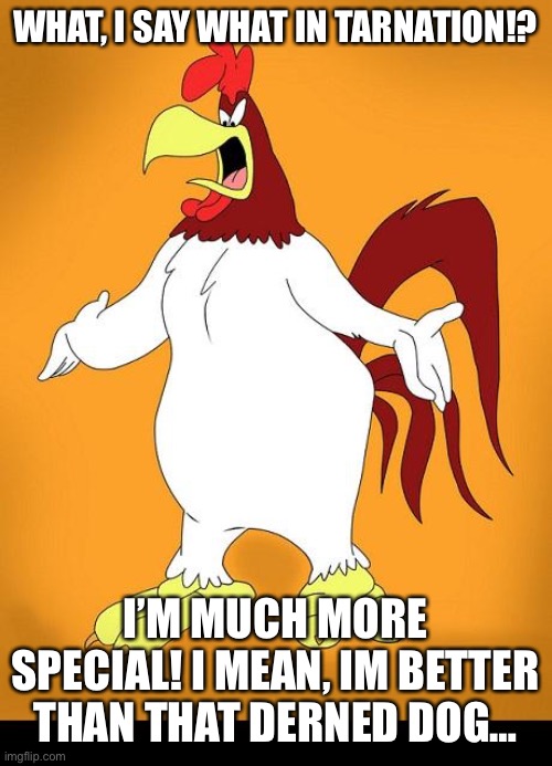 Foghorn leghorn | WHAT, I SAY WHAT IN TARNATION!? I’M MUCH MORE SPECIAL! I MEAN, IM BETTER THAN THAT DERNED DOG… | image tagged in foghorn leghorn | made w/ Imgflip meme maker