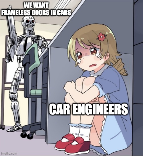 Only car nerds understand this | WE WANT FRAMELESS DOORS IN CARS; CAR ENGINEERS | image tagged in anime girl hiding from terminator | made w/ Imgflip meme maker