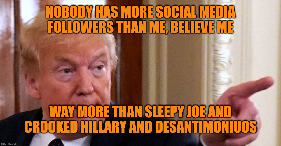 Trump pointing | NOBODY HAS MORE SOCIAL MEDIA FOLLOWERS THAN ME, BELIEVE ME WAY MORE THAN SLEEPY JOE AND CROOKED HILLARY AND DESANTIMONIUOS | image tagged in trump pointing | made w/ Imgflip meme maker