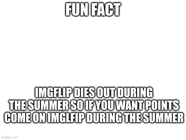 READ NOW IMGFLIP | FUN FACT; IMGFLIP DIES OUT DURING THE SUMMER SO IF YOU WANT POINTS COME ON IMGLFIP DURING THE SUMMER | image tagged in summer | made w/ Imgflip meme maker