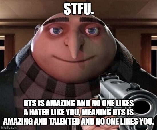 Gru Gun | STFU. BTS IS AMAZING AND NO ONE LIKES A HATER LIKE YOU, MEANING BTS IS AMAZING AND TALENTED AND NO ONE LIKES YOU. | image tagged in gru gun | made w/ Imgflip meme maker
