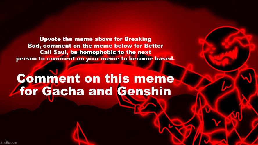 I gotchu. | Upvote the meme above for Breaking Bad, comment on the meme below for Better Call Saul, be homophobic to the next person to comment on your meme to become based. Comment on this meme for Gacha and Genshin | image tagged in corrupt but he's the funny lightning man | made w/ Imgflip meme maker