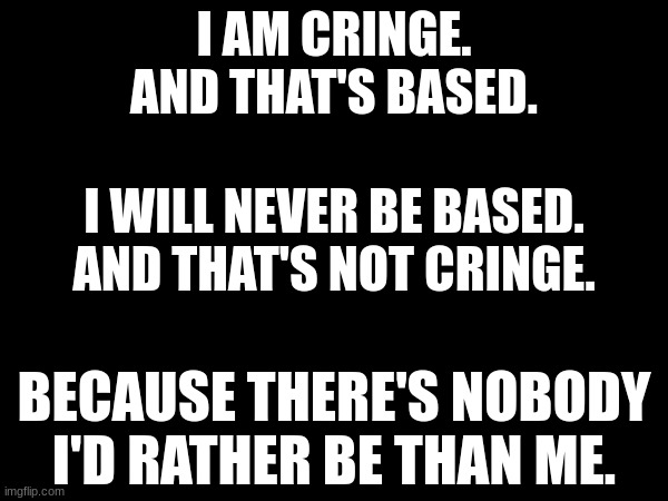 I AM CRINGE. AND THAT'S BASED. I WILL NEVER BE BASED. AND THAT'S NOT CRINGE. BECAUSE THERE'S NOBODY I'D RATHER BE THAN ME. | made w/ Imgflip meme maker