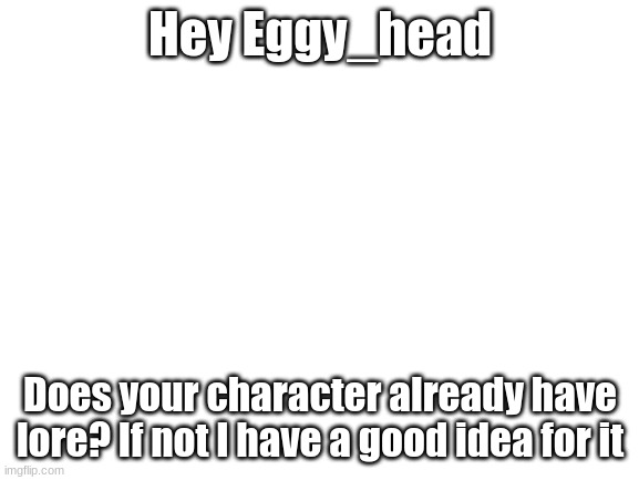 it would be kind of like Redi's lore though, and it is just a suggestion you don't have to use it | Hey Eggy_head; Does your character already have lore? If not I have a good idea for it | image tagged in blank white template | made w/ Imgflip meme maker