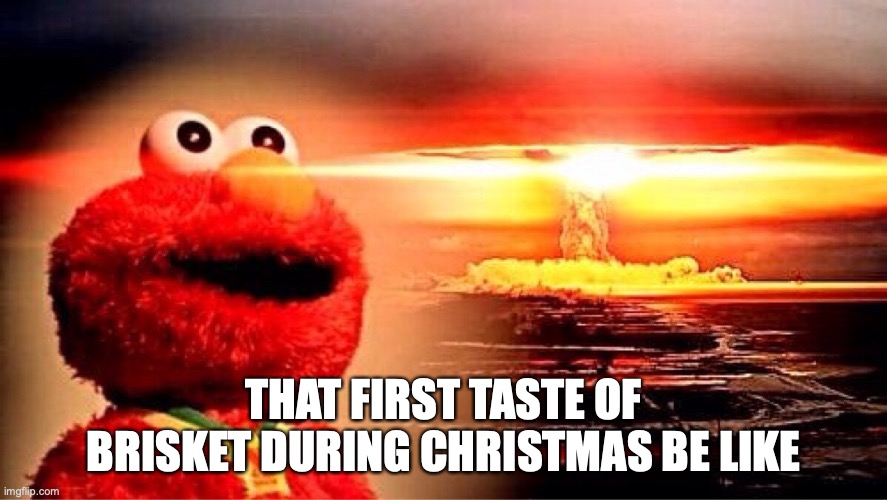 elmo nuclear explosion | THAT FIRST TASTE OF BRISKET DURING CHRISTMAS BE LIKE | image tagged in elmo nuclear explosion | made w/ Imgflip meme maker