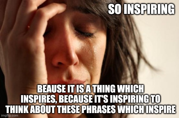First World Problems Meme | SO INSPIRING BEAUSE IT IS A THING WHICH INSPIRES, BECAUSE IT'S INSPIRING TO THINK ABOUT THESE PHRASES WHICH INSPIRE | image tagged in memes,first world problems | made w/ Imgflip meme maker