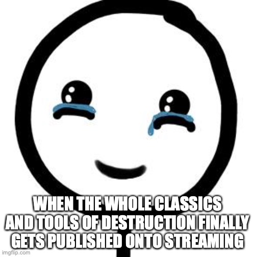 Happy tears  |  WHEN THE WHOLE CLASSICS AND TOOLS OF DESTRUCTION FINALLY GETS PUBLISHED ONTO STREAMING | image tagged in happy tears | made w/ Imgflip meme maker