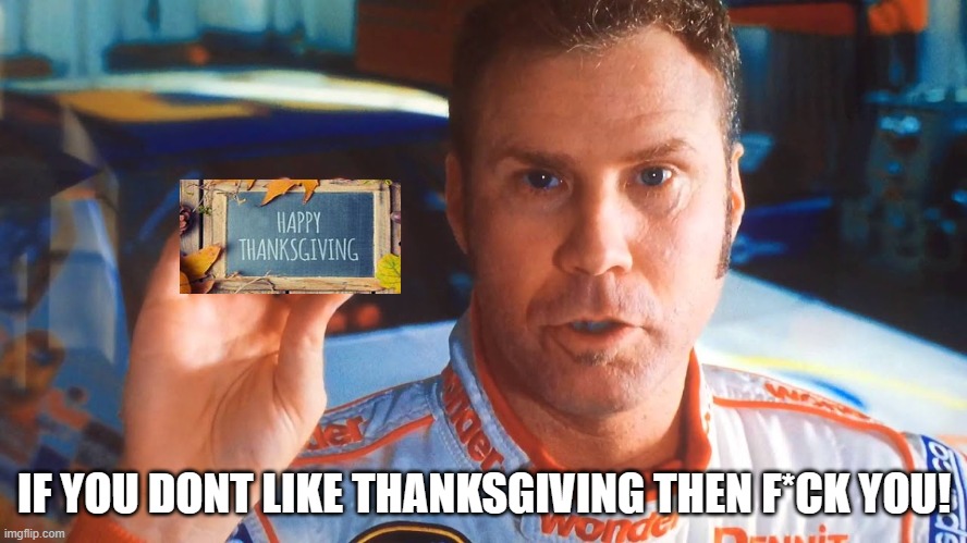 If you dont like thanksgiving then F you | IF YOU DONT LIKE THANKSGIVING THEN F*CK YOU! | image tagged in happy thanksgiving,ricky bobby,big red,holiday | made w/ Imgflip meme maker