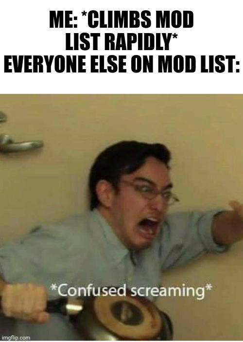 Oh, you got over 2,000 approvals? Not for long | ME: *CLIMBS MOD LIST RAPIDLY*
EVERYONE ELSE ON MOD LIST: | image tagged in confused screaming | made w/ Imgflip meme maker