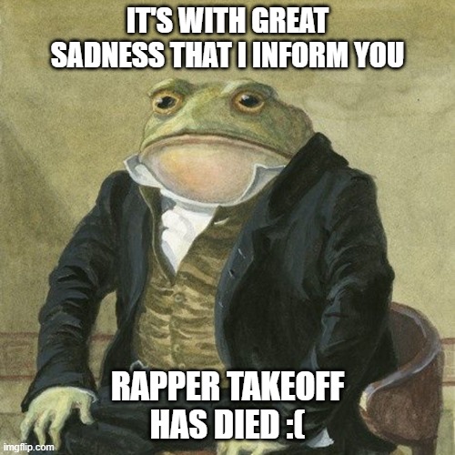 r.i.p takeoff, you will be missed :( | IT'S WITH GREAT SADNESS THAT I INFORM YOU; RAPPER TAKEOFF HAS DIED :( | image tagged in gentlemen it is with great pleasure to inform you that,r i p | made w/ Imgflip meme maker