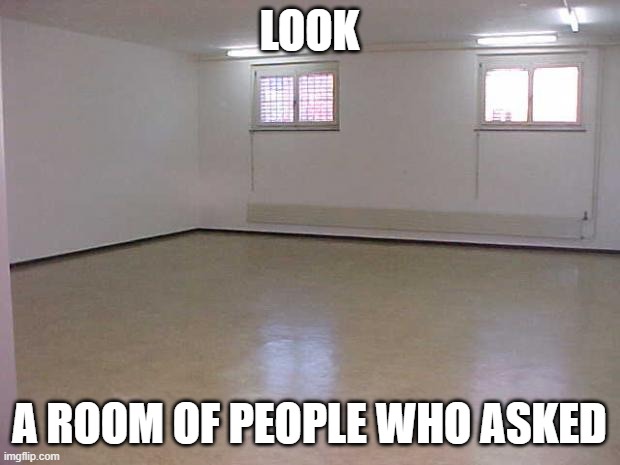 this is a joke, im not starting anything ok? | LOOK; A ROOM OF PEOPLE WHO ASKED | image tagged in empty room | made w/ Imgflip meme maker