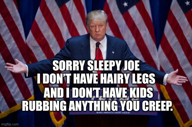 Donald Trump | SORRY SLEEPY JOE I DON’T HAVE HAIRY LEGS; AND I DON’T HAVE KIDS RUBBING ANYTHING YOU CREEP. | image tagged in donald trump | made w/ Imgflip meme maker