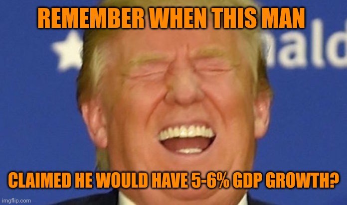 Trump laughing | REMEMBER WHEN THIS MAN CLAIMED HE WOULD HAVE 5-6% GDP GROWTH? | image tagged in trump laughing | made w/ Imgflip meme maker