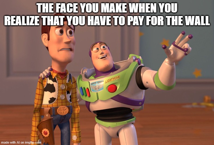 my grandpa helped me choose a meme | THE FACE YOU MAKE WHEN YOU REALIZE THAT YOU HAVE TO PAY FOR THE WALL | image tagged in memes,x x everywhere,ai meme | made w/ Imgflip meme maker