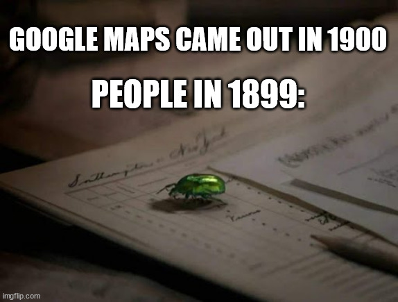 1899 | GOOGLE MAPS CAME OUT IN 1900; PEOPLE IN 1899: | image tagged in green,beetle,1899,netflix,maps | made w/ Imgflip meme maker