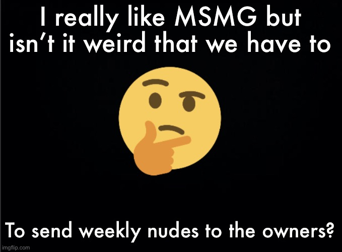 Le underage moment | I really like MSMG but isn’t it weird that we have to; To send weekly nudes to the owners? | image tagged in thinking emoji | made w/ Imgflip meme maker