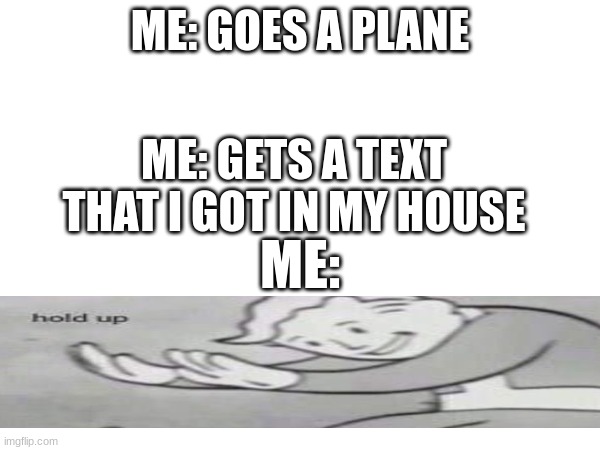 wait HOLD UP | ME: GOES A PLANE; ME: GETS A TEXT THAT I GOT IN MY HOUSE; ME: | image tagged in excuse me what,wait what,fallout vault boy | made w/ Imgflip meme maker