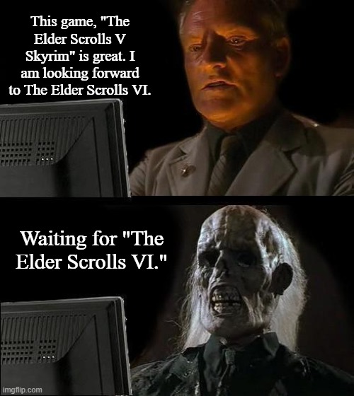 Waiting for Elder Scrolls VI | This game, "The Elder Scrolls V Skyrim" is great. I am looking forward to The Elder Scrolls VI. Waiting for "The Elder Scrolls VI." | image tagged in memes,i'll just wait here,the elder scrolls,gaming | made w/ Imgflip meme maker